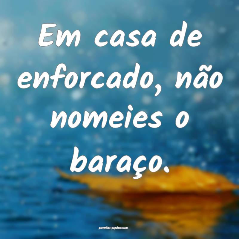 Em casa de enforcado, não nomeies o baraço.
...