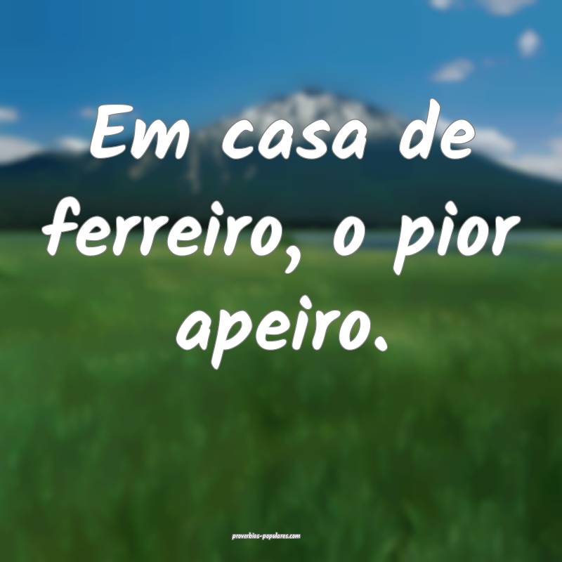 Em casa de ferreiro, o pior apeiro.
...