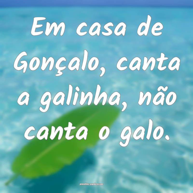 Em casa de Gonçalo, canta a galinha, não canta o galo.
...