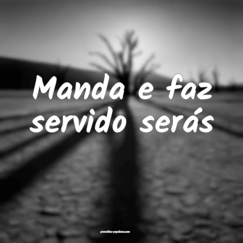 Manda e faz servido serás 
...