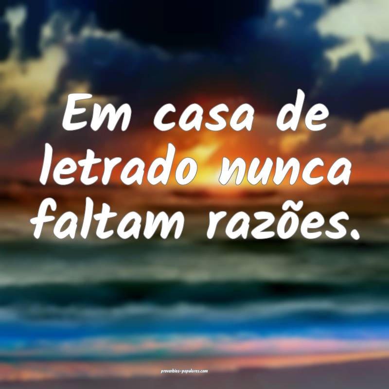 Em casa de letrado nunca faltam razões.
...