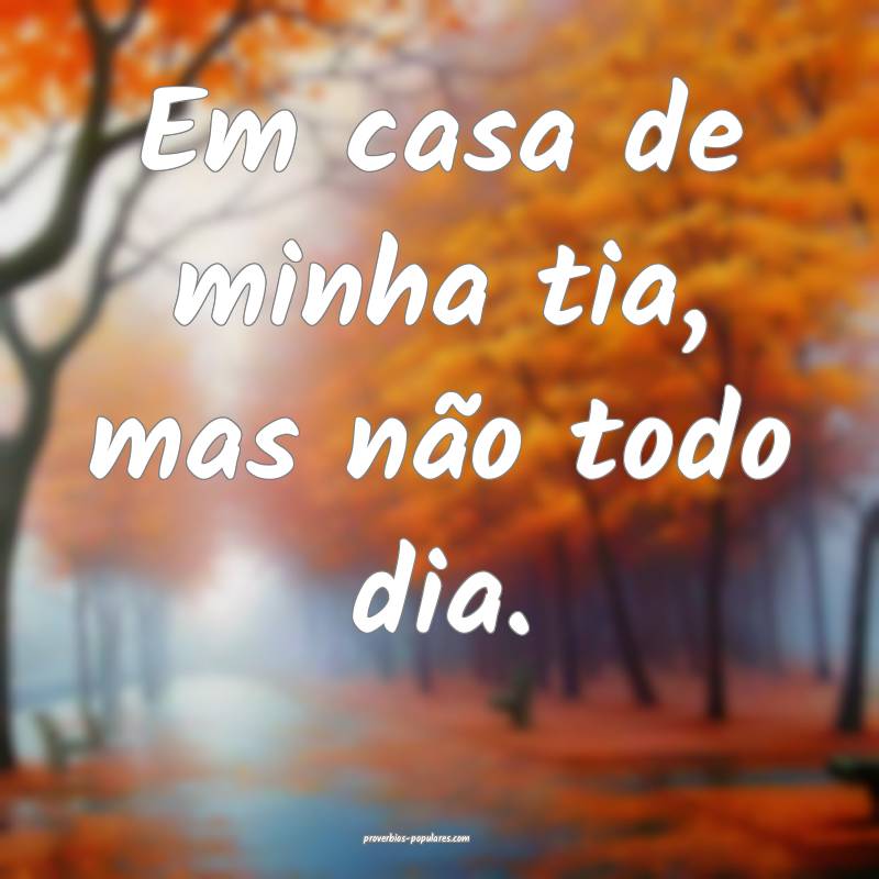 Em casa de minha tia, mas não todo dia.
...