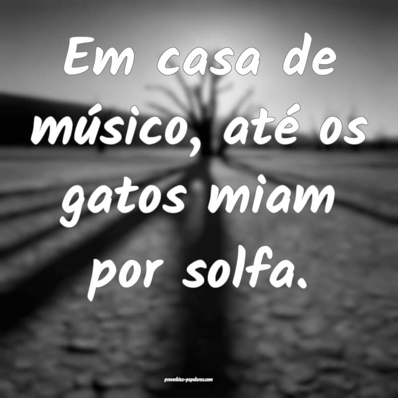 Em casa de músico, até os gatos miam por solfa.
...