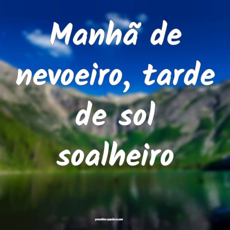 Manhã de nevoeiro, tarde de sol soalheiro 
...