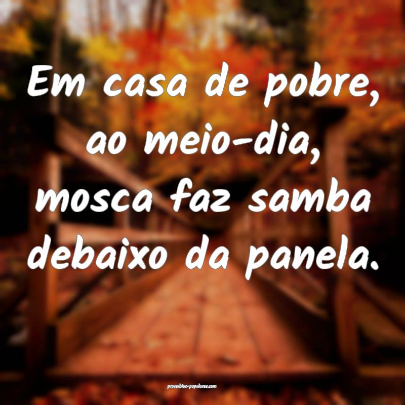 Em casa de pobre, ao meio-dia, mosca faz samba deb ...