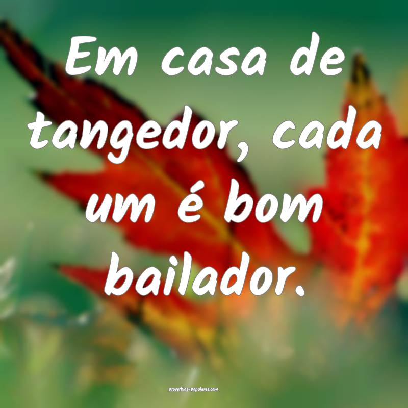 Em casa de tangedor, cada um é bom bailador.
 ...