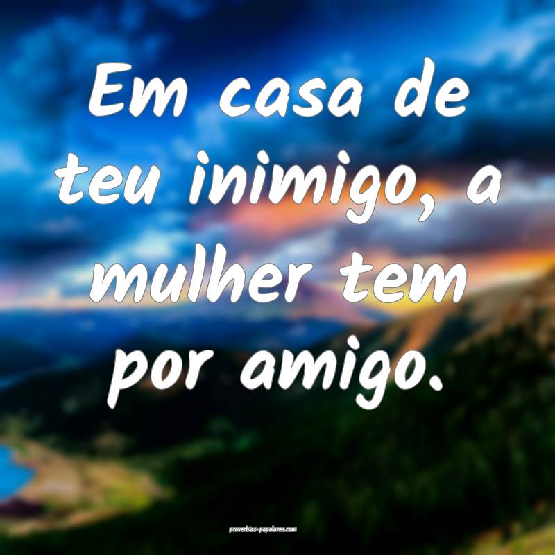 Em casa de teu inimigo, a mulher tem por amigo.
...