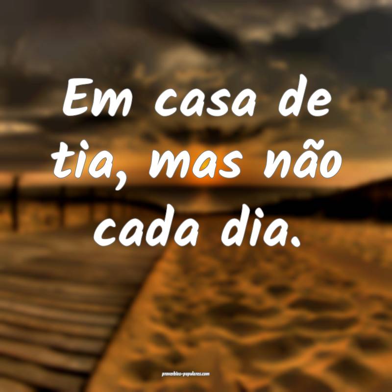 Em casa de tia, mas não cada dia.
...