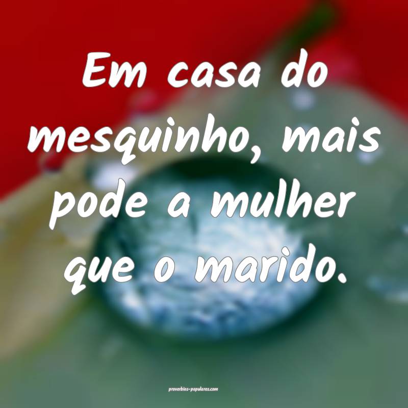 Em casa do mesquinho, mais pode a mulher que o mar ...
