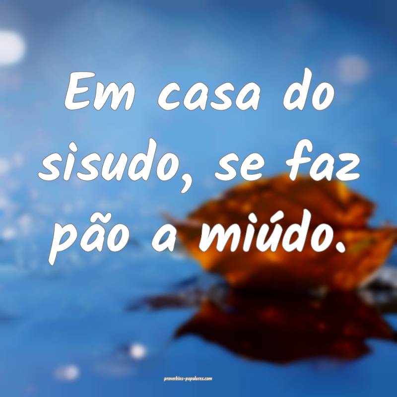 Em casa do sisudo, se faz pão a miúdo.
...