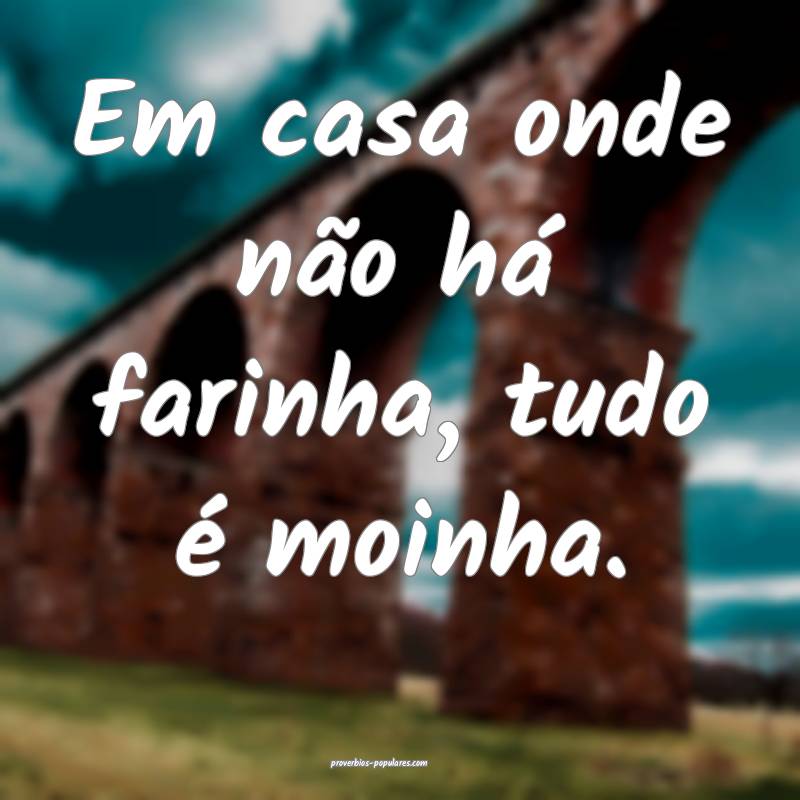 Em casa onde não há farinha, tudo é moinha.
...