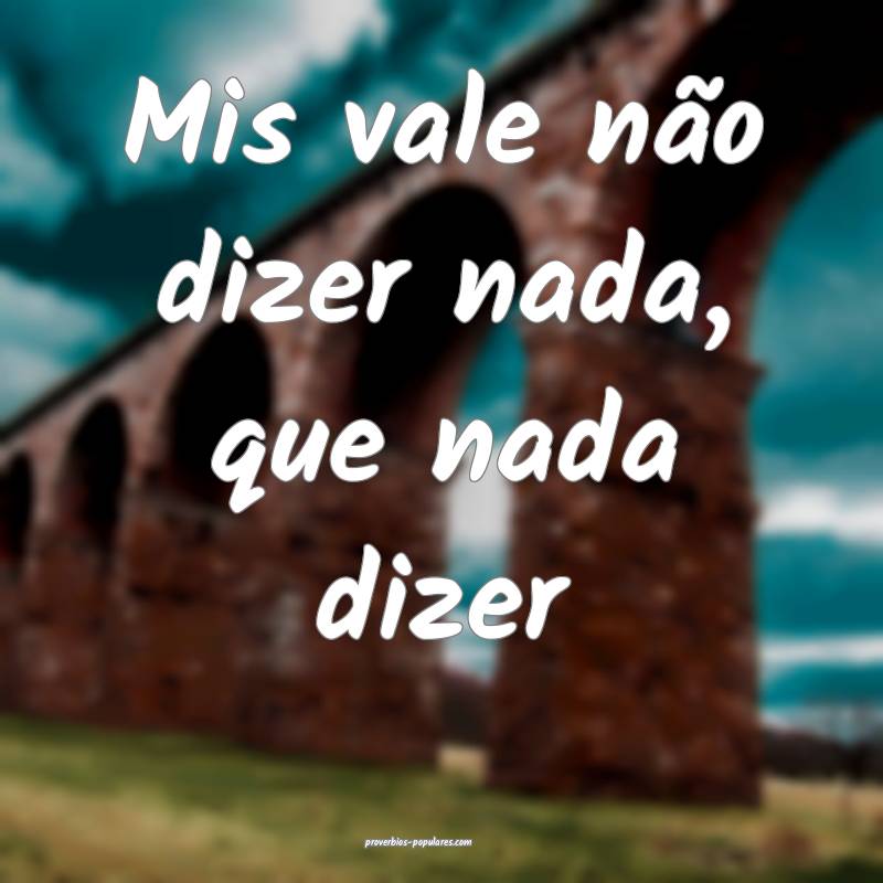 Mis vale não dizer nada, que nada dizer 
...