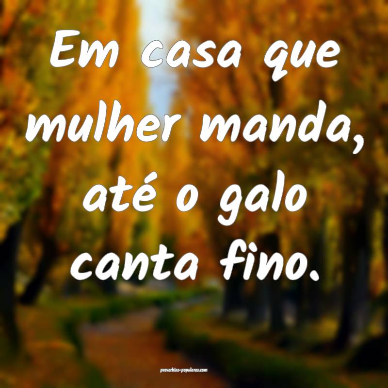 Em casa que mulher manda, até o galo canta fino.
 ...