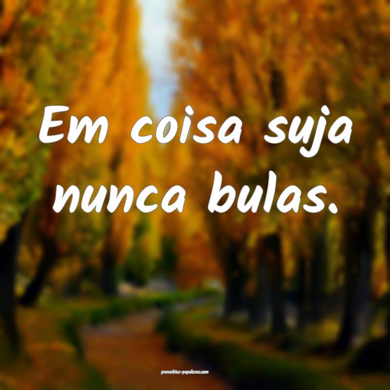 Em coisa suja nunca bulas.
...