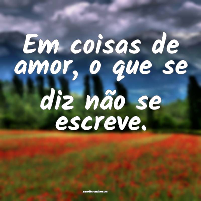 Em coisas de amor, o que se diz não se escreve.
...