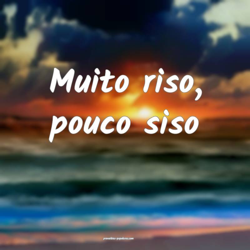 Muito riso, pouco siso 
...