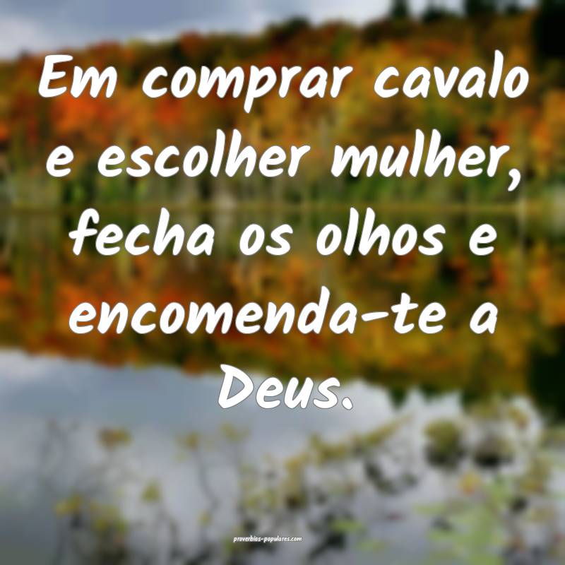 Em comprar cavalo e escolher mulher, fecha os olhos e encomenda-te a D...