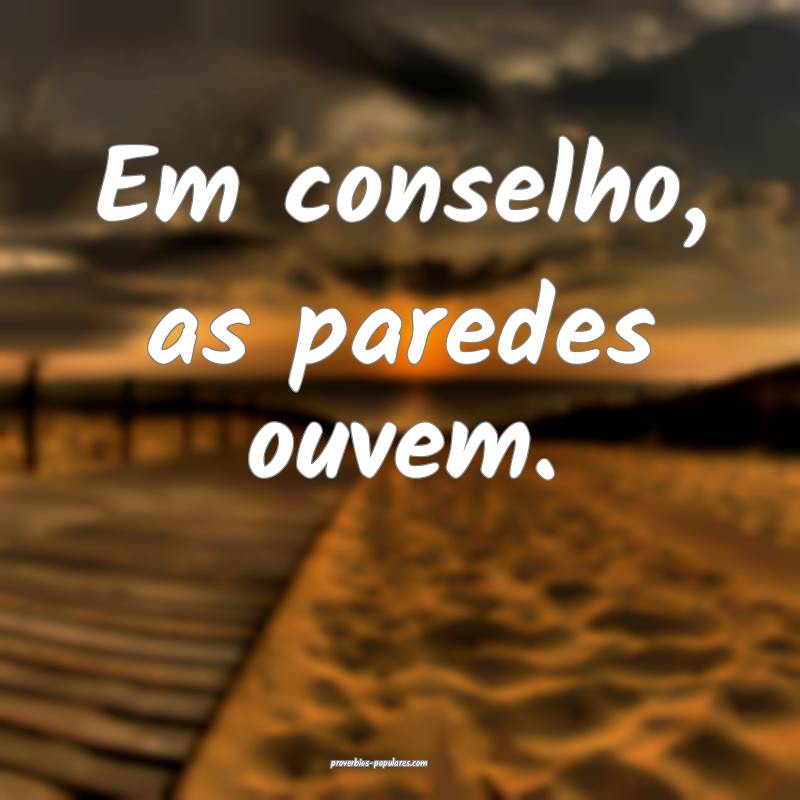 Em conselho, as paredes ouvem.
 ...