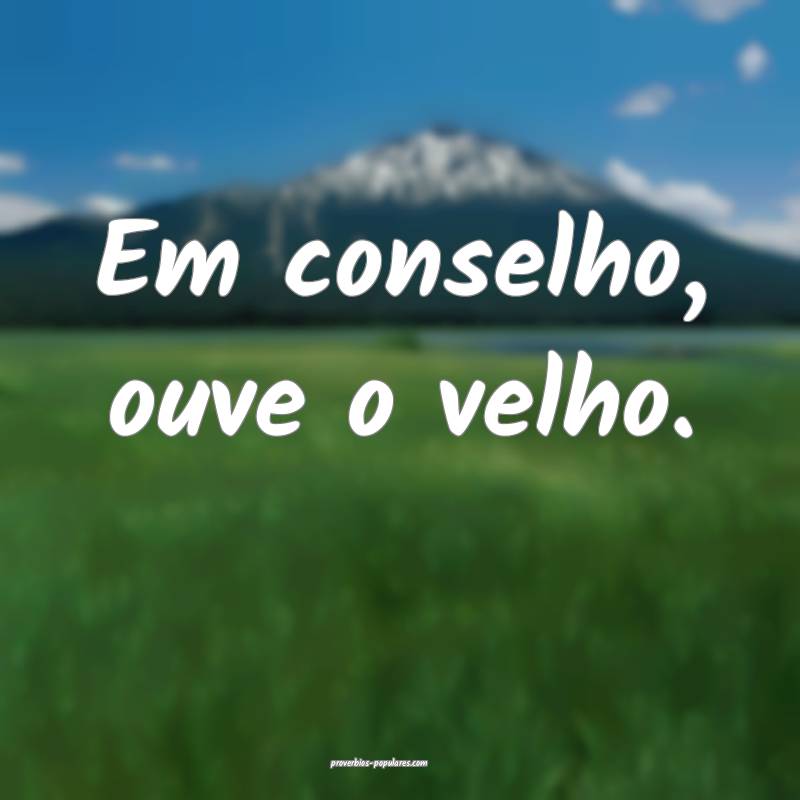 Em conselho, ouve o velho.
...
