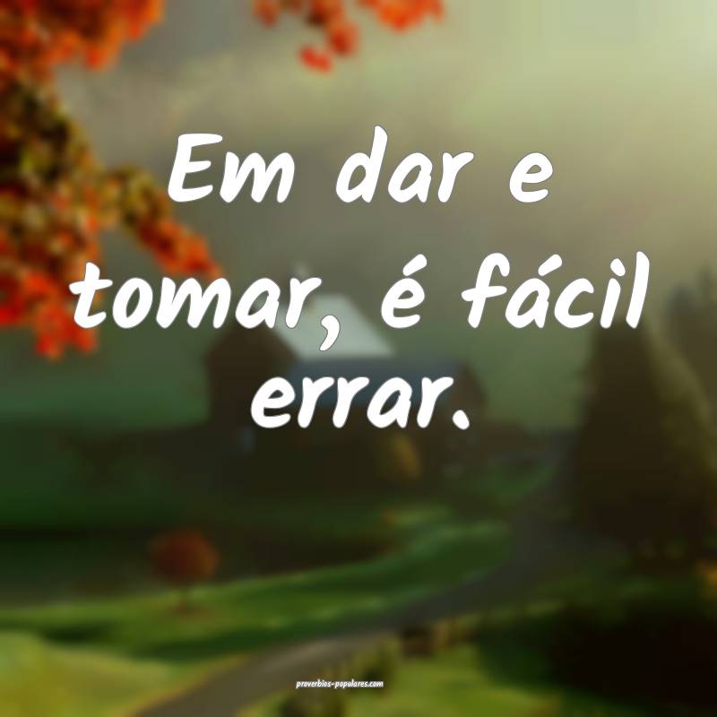 Em dar e tomar, é fácil errar.
 ...