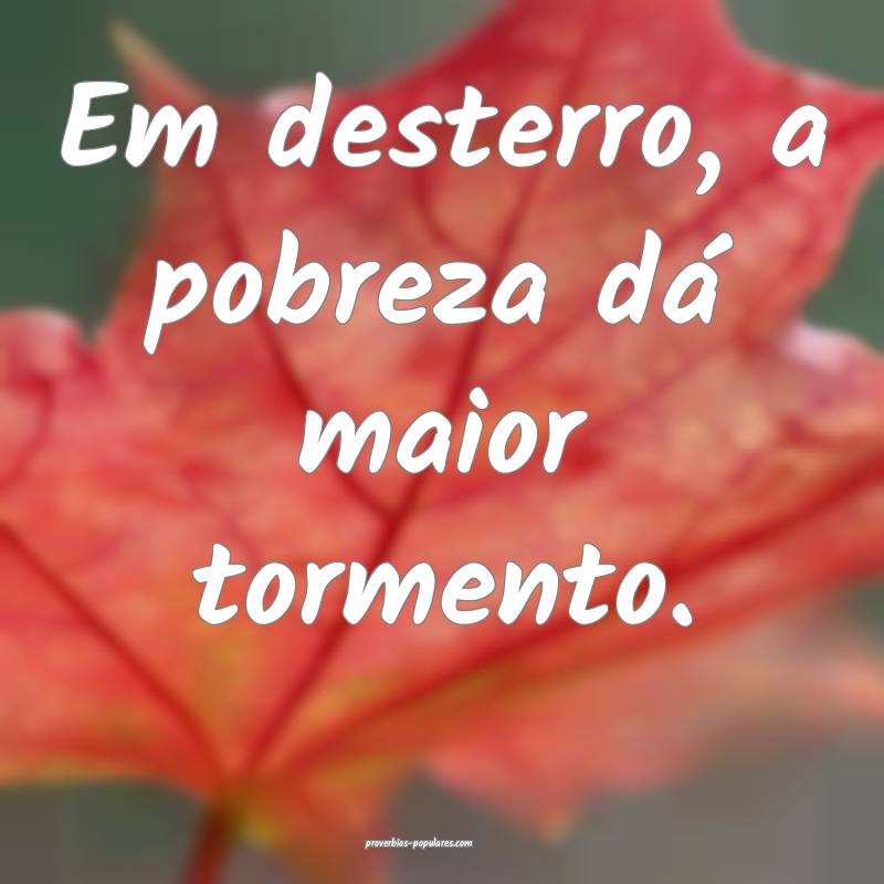 Em desterro, a pobreza dá maior tormento.
...