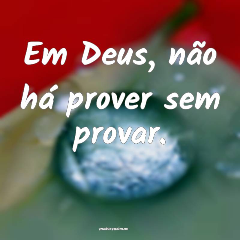 Em Deus, não há prover sem provar.
...