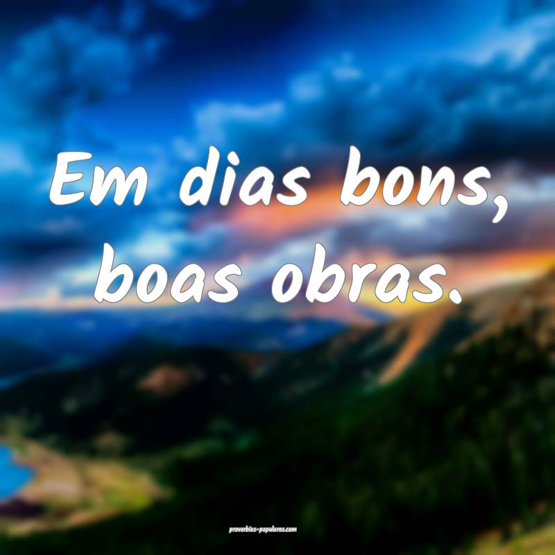 Em dias bons, boas obras.
...