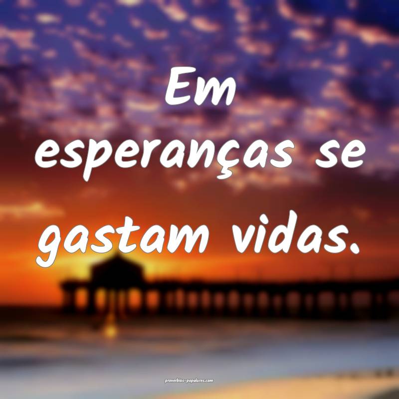 Em esperanças se gastam vidas.
...