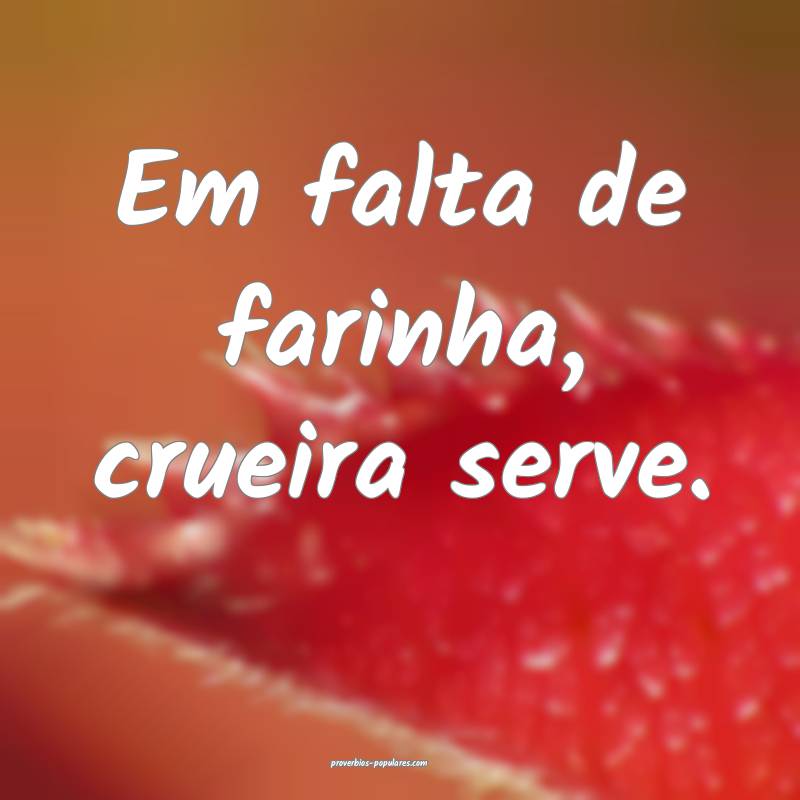 Em falta de farinha, crueira serve.
 ...