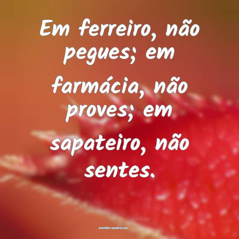 Em ferreiro, não pegues; em farmácia, não proves; em sapateiro, nã...