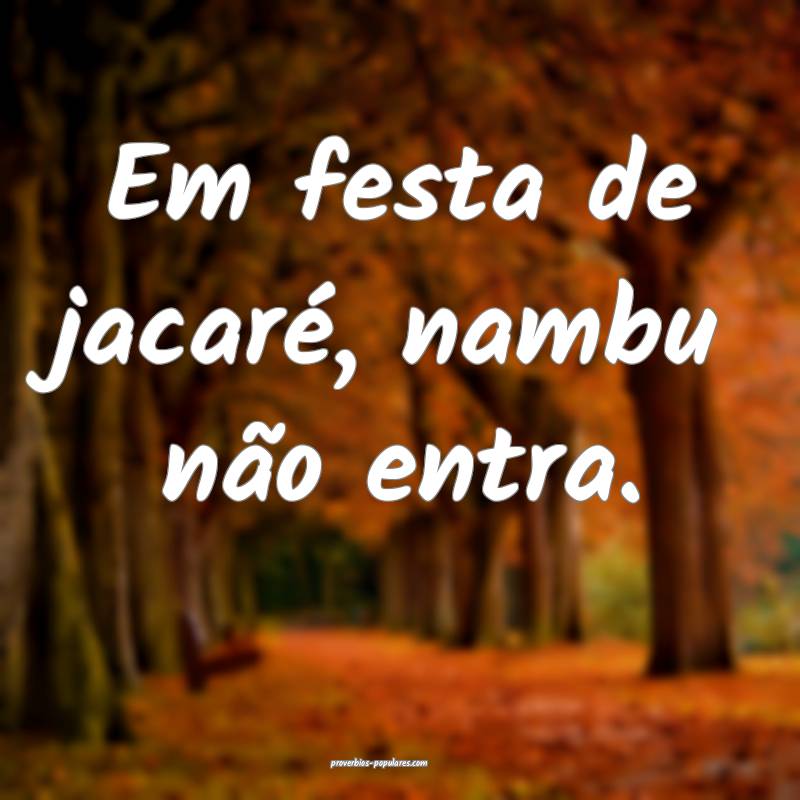 Em festa de jacaré, nambu não entra.
...