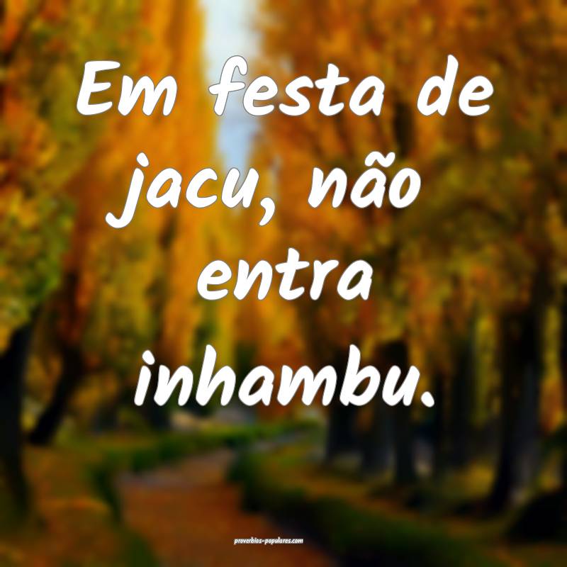 Em festa de jacu, não entra inhambu.
...