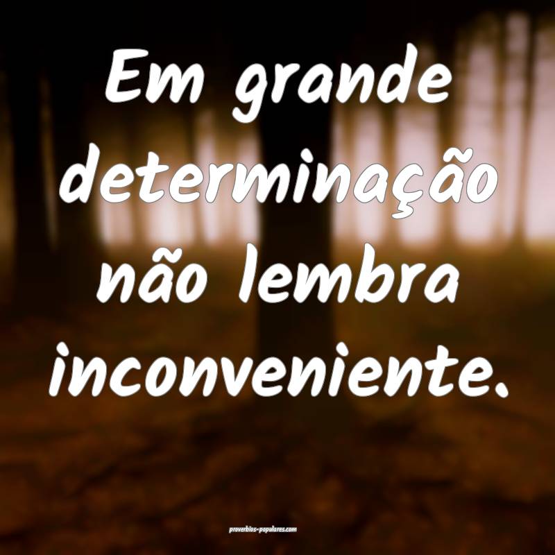 Em grande determinação não lembra inconveniente ...
