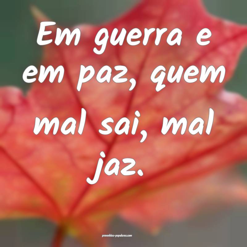 Em guerra e em paz, quem mal sai, mal jaz.
...