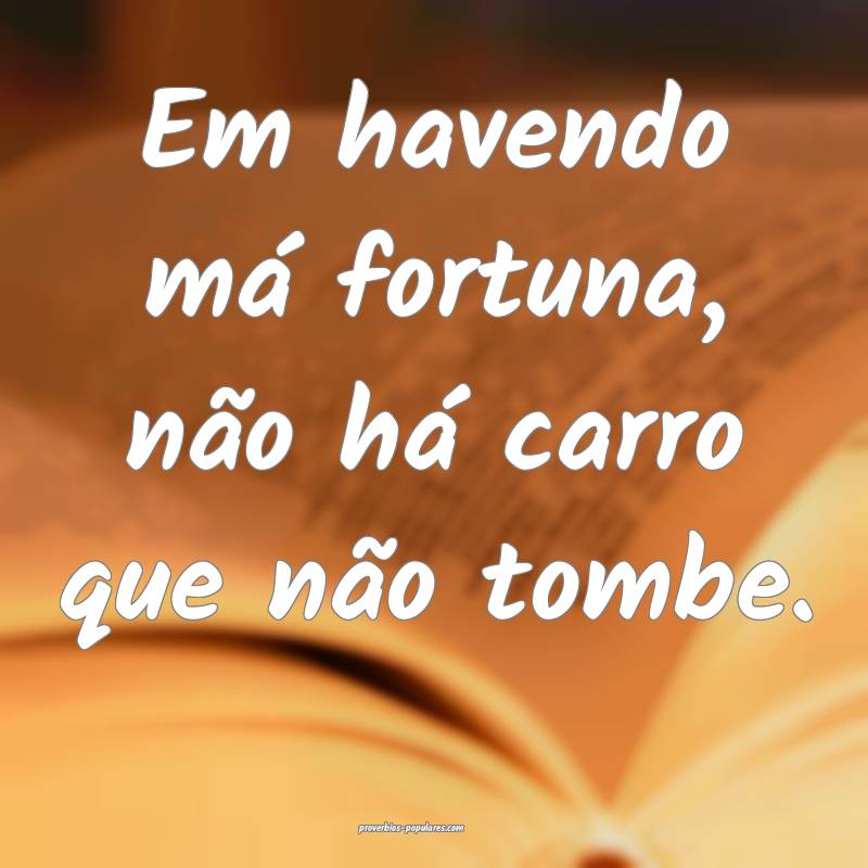 Em havendo má fortuna, não há carro que não tombe.
...