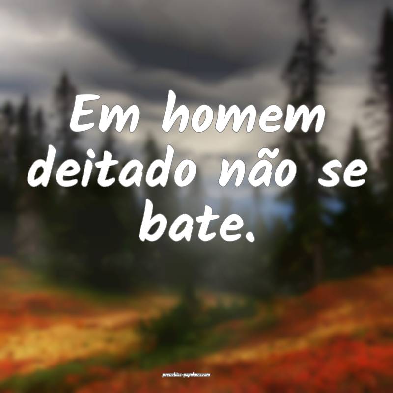 Em homem deitado não se bate.
...