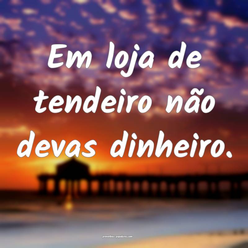 Em loja de tendeiro não devas dinheiro.
...