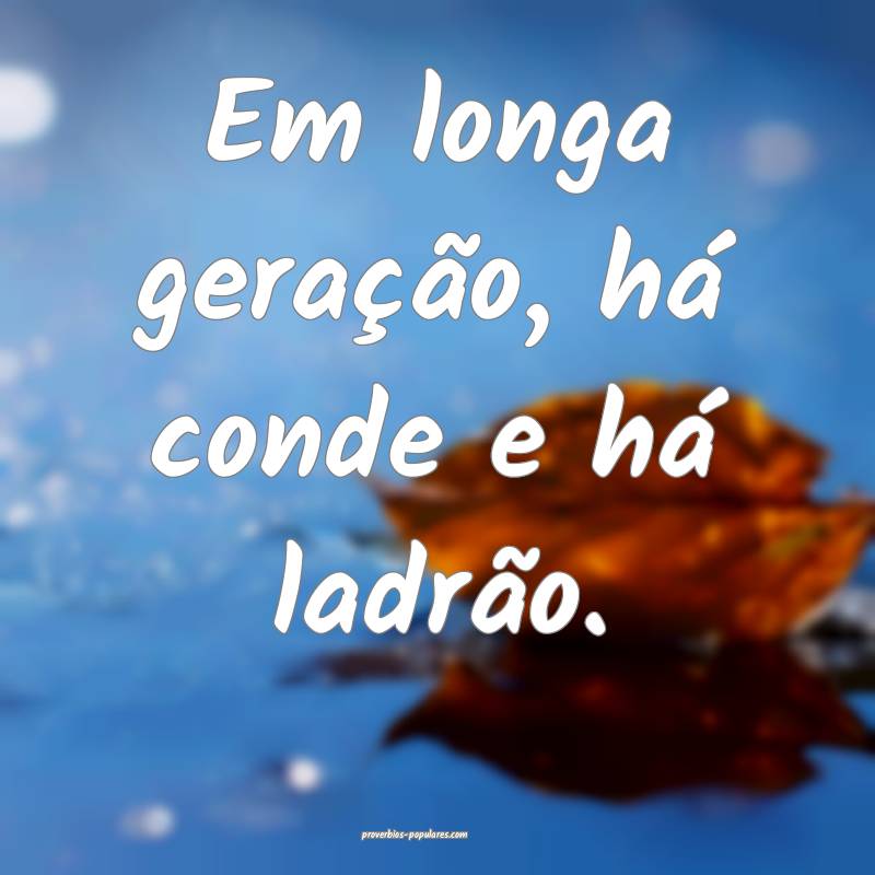 Em longa geração, há conde e há ladrão.
 ...