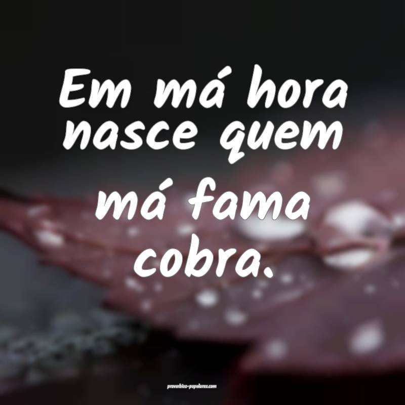 Em má hora nasce quem má fama cobra.
...