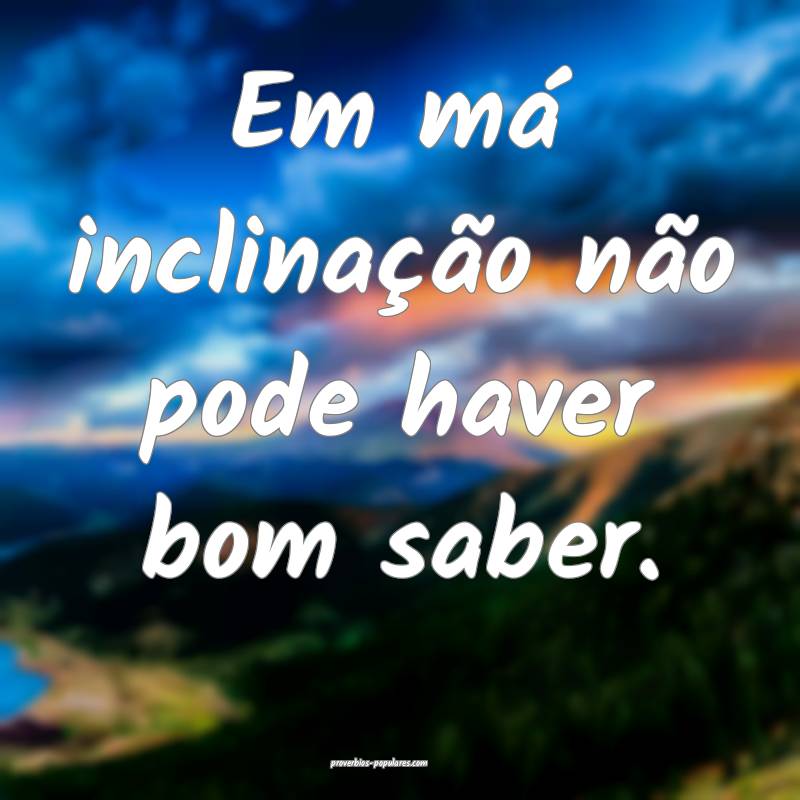 Em má inclinação não pode haver bom saber.
...
