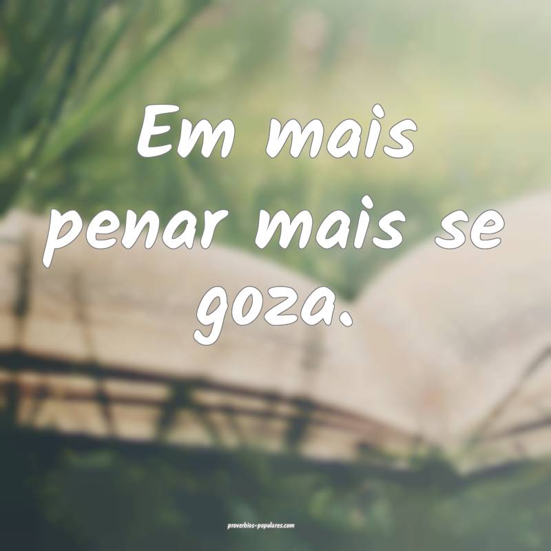 Em mais penar mais se goza.
 ...