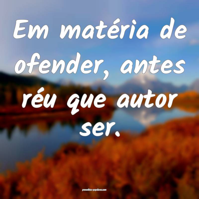 Em matéria de ofender, antes réu que autor ser.
...