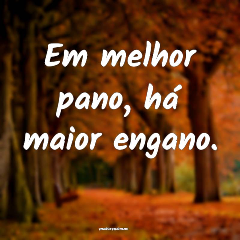 Em melhor pano, há maior engano.
...