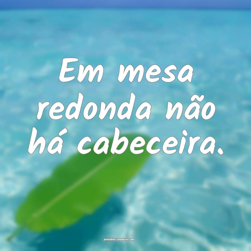 Em mesa redonda não há cabeceira.
...