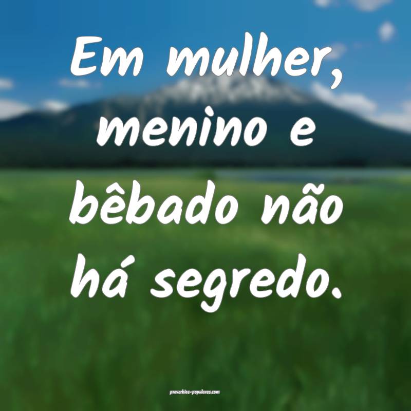 Em mulher, menino e bêbado não há segredo.
...