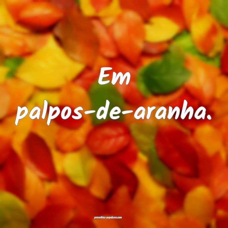 Em palpos-de-aranha.
...