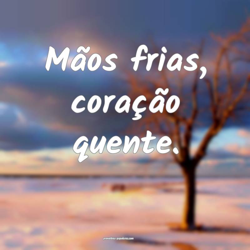 Mãos frias, coração quente. 
...
