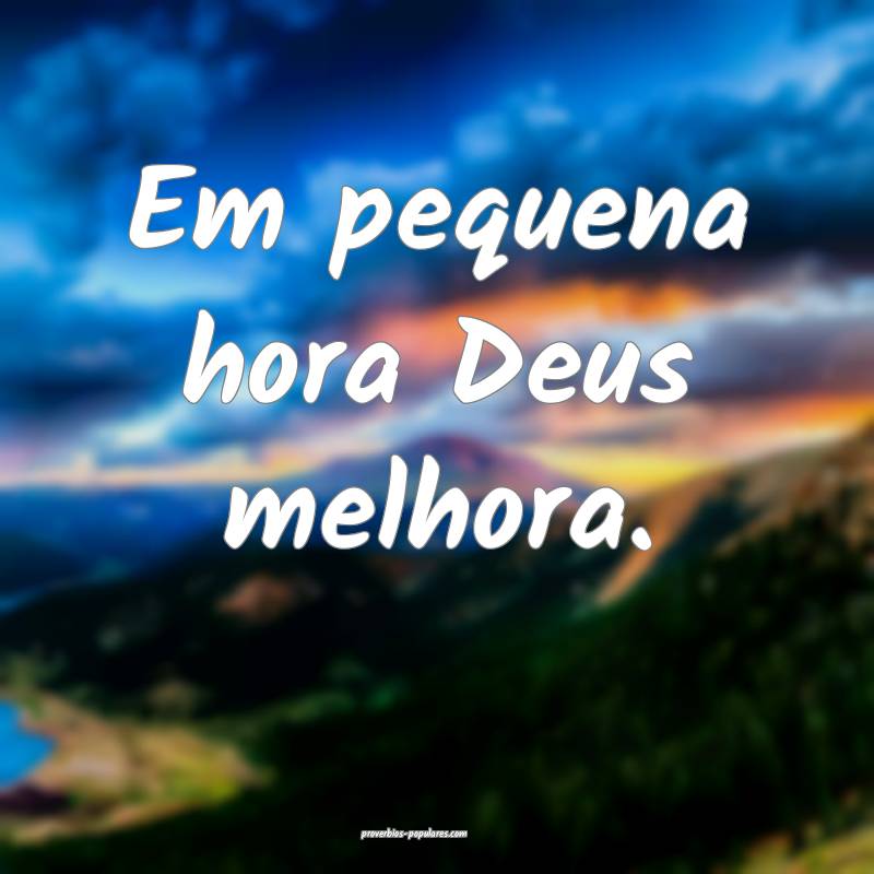 Em pequena hora Deus melhora.
...