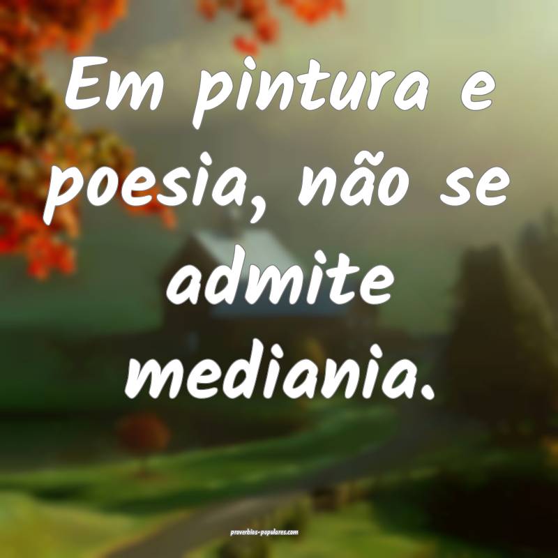 Em pintura e poesia, não se admite mediania.
...