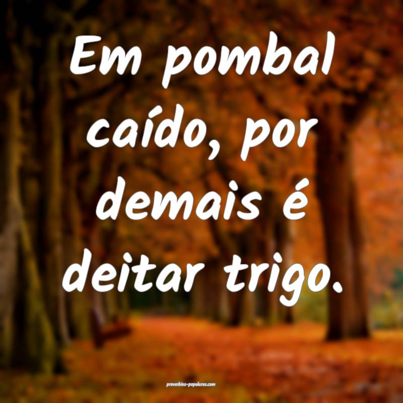 Em pombal caído, por demais é deitar trigo.
 ...